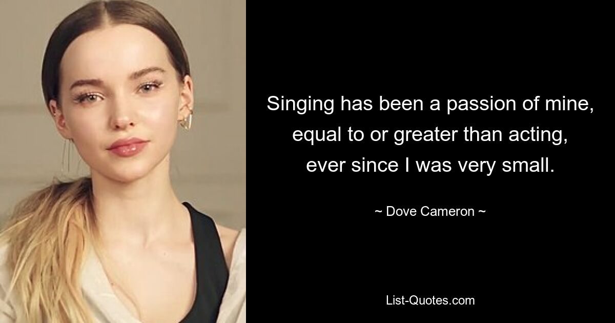 Singing has been a passion of mine, equal to or greater than acting, ever since I was very small. — © Dove Cameron