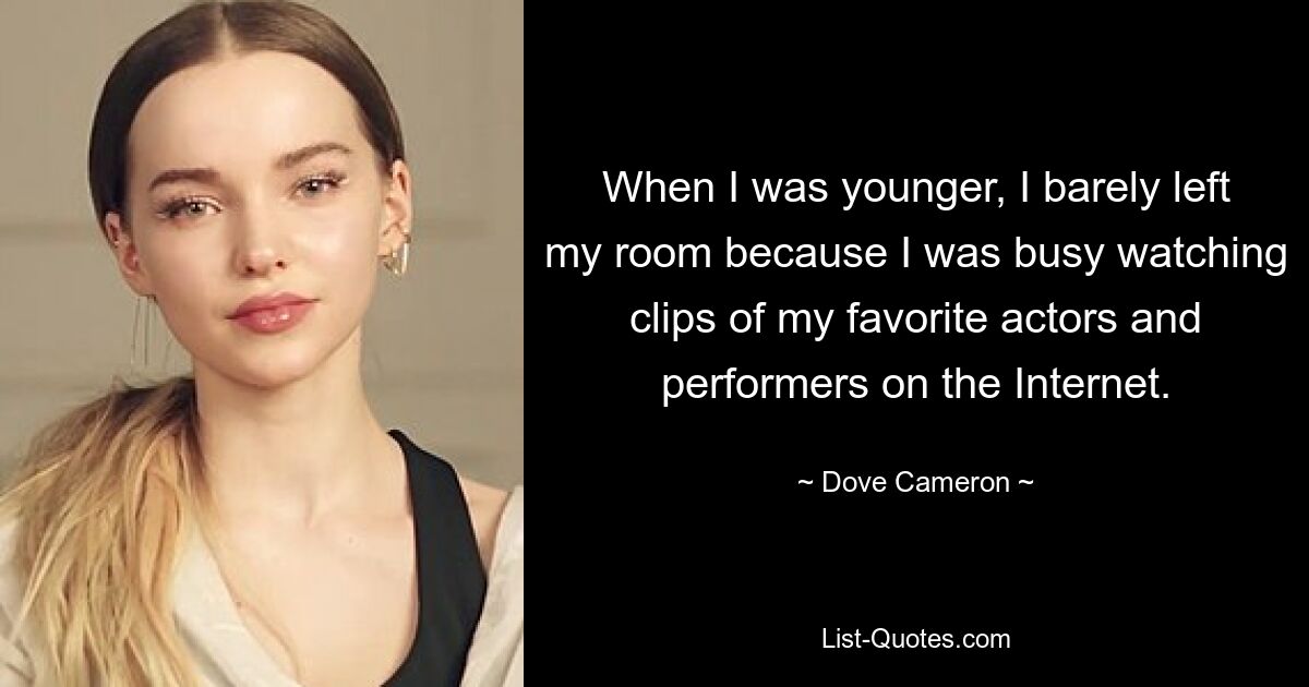 When I was younger, I barely left my room because I was busy watching clips of my favorite actors and performers on the Internet. — © Dove Cameron