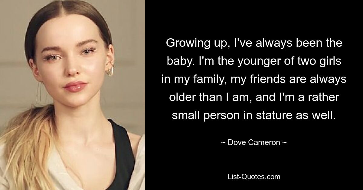 Growing up, I've always been the baby. I'm the younger of two girls in my family, my friends are always older than I am, and I'm a rather small person in stature as well. — © Dove Cameron