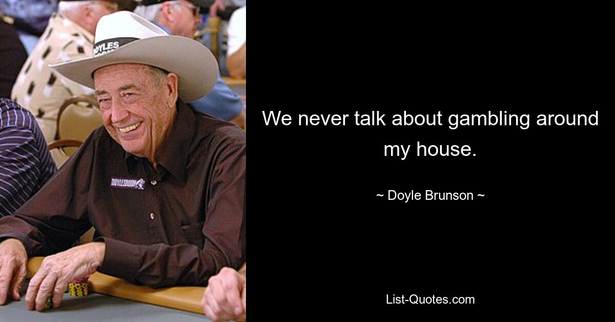 We never talk about gambling around my house. — © Doyle Brunson