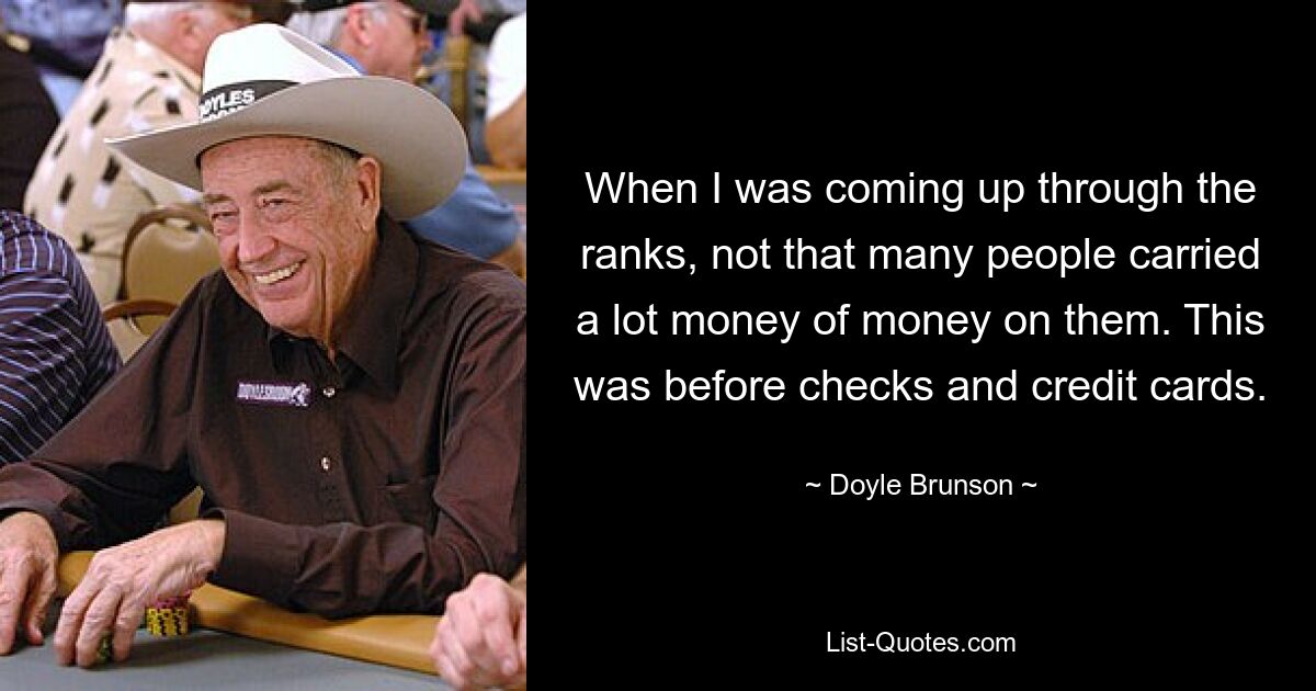 When I was coming up through the ranks, not that many people carried a lot money of money on them. This was before checks and credit cards. — © Doyle Brunson