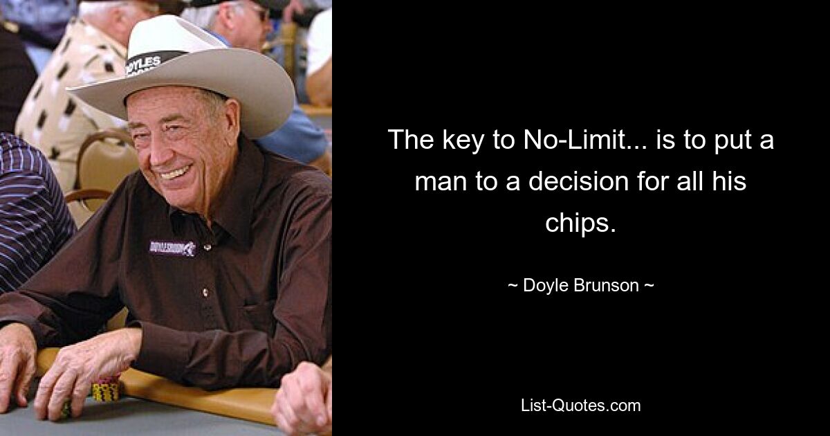 The key to No-Limit... is to put a man to a decision for all his chips. — © Doyle Brunson