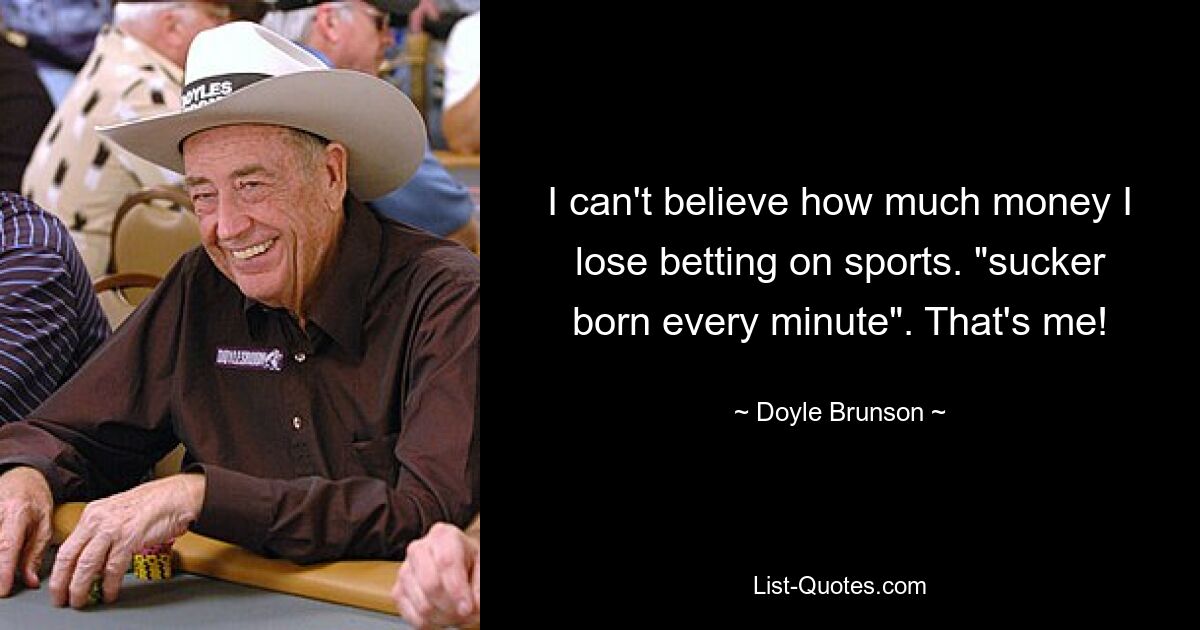 I can't believe how much money I lose betting on sports. "sucker born every minute". That's me! — © Doyle Brunson