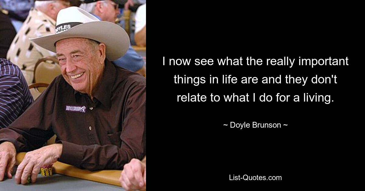 I now see what the really important things in life are and they don't relate to what I do for a living. — © Doyle Brunson