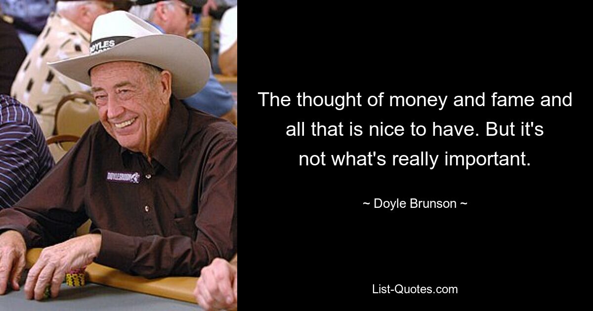 The thought of money and fame and all that is nice to have. But it's not what's really important. — © Doyle Brunson