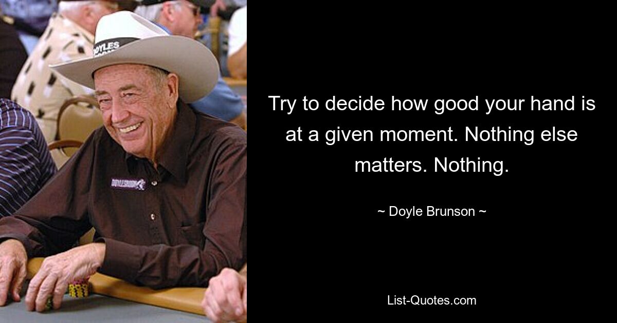 Try to decide how good your hand is at a given moment. Nothing else matters. Nothing. — © Doyle Brunson