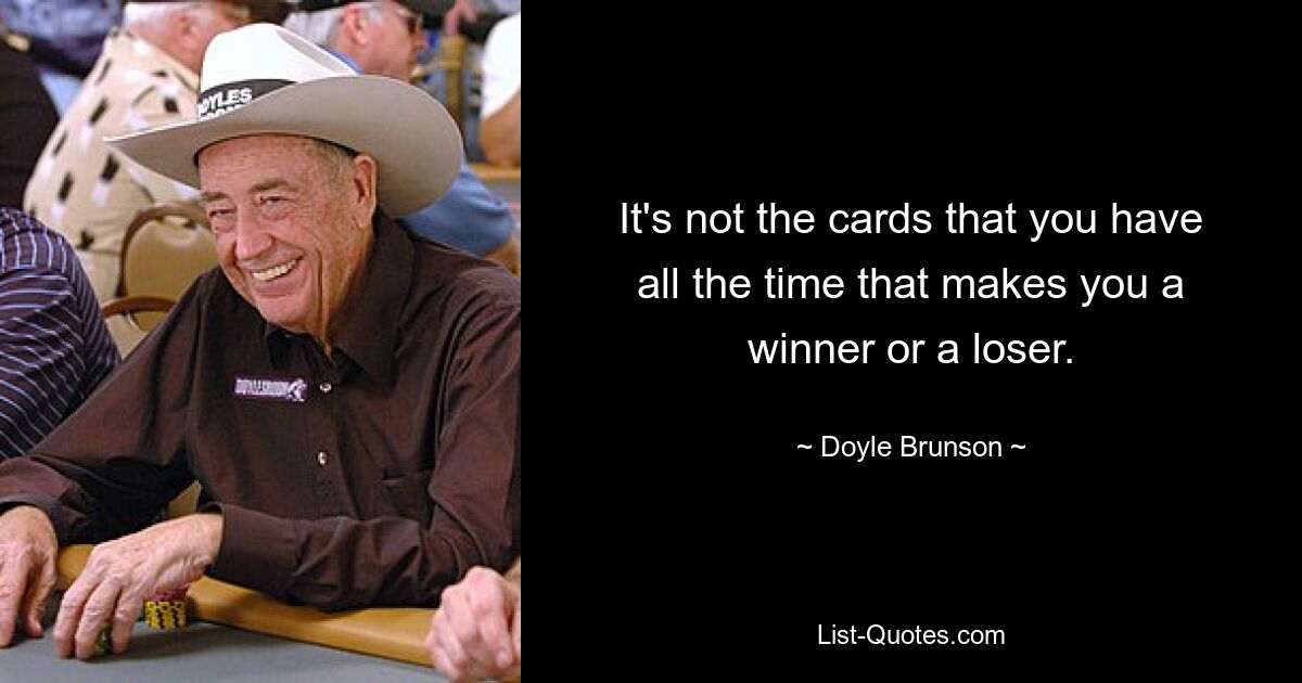 It's not the cards that you have all the time that makes you a winner or a loser. — © Doyle Brunson