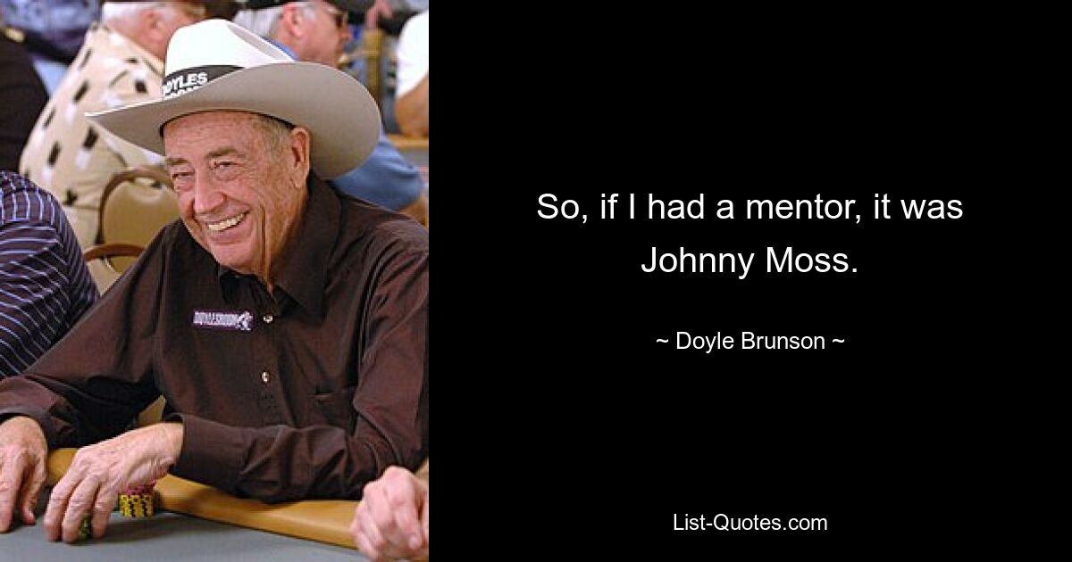 So, if I had a mentor, it was Johnny Moss. — © Doyle Brunson