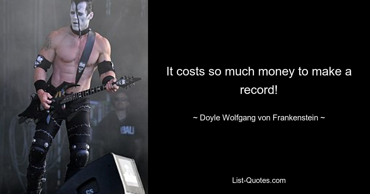 It costs so much money to make a record! — © Doyle Wolfgang von Frankenstein