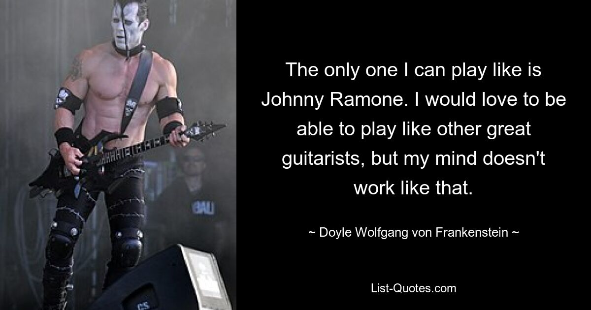 The only one I can play like is Johnny Ramone. I would love to be able to play like other great guitarists, but my mind doesn't work like that. — © Doyle Wolfgang von Frankenstein