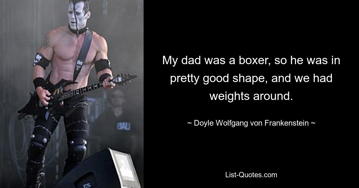 Mein Vater war Boxer, also war er in ziemlich guter Verfassung und wir hatten Gewichte dabei. — © Doyle Wolfgang von Frankenstein