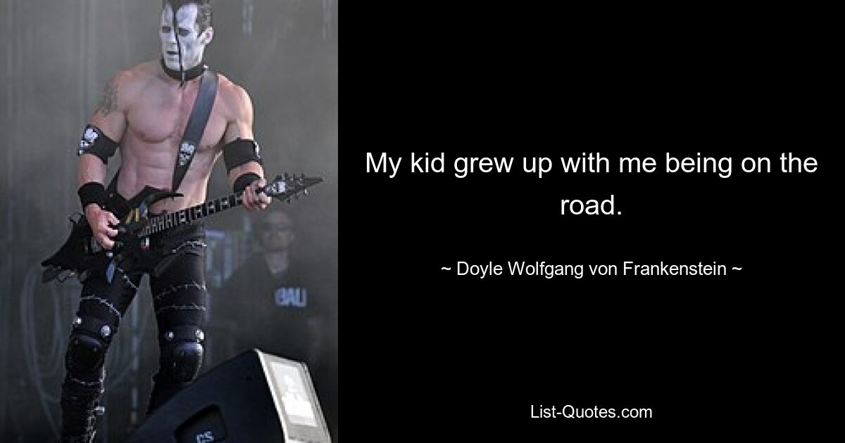 My kid grew up with me being on the road. — © Doyle Wolfgang von Frankenstein