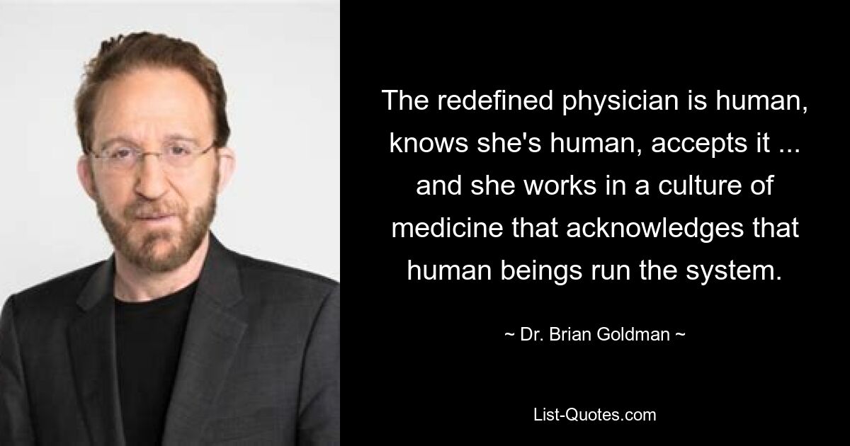 The redefined physician is human, knows she's human, accepts it ... and she works in a culture of medicine that acknowledges that human beings run the system. — © Dr. Brian Goldman