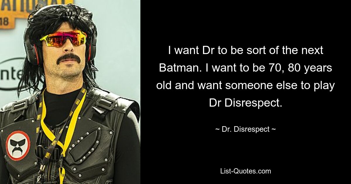 I want Dr to be sort of the next Batman. I want to be 70, 80 years old and want someone else to play Dr Disrespect. — © Dr. Disrespect