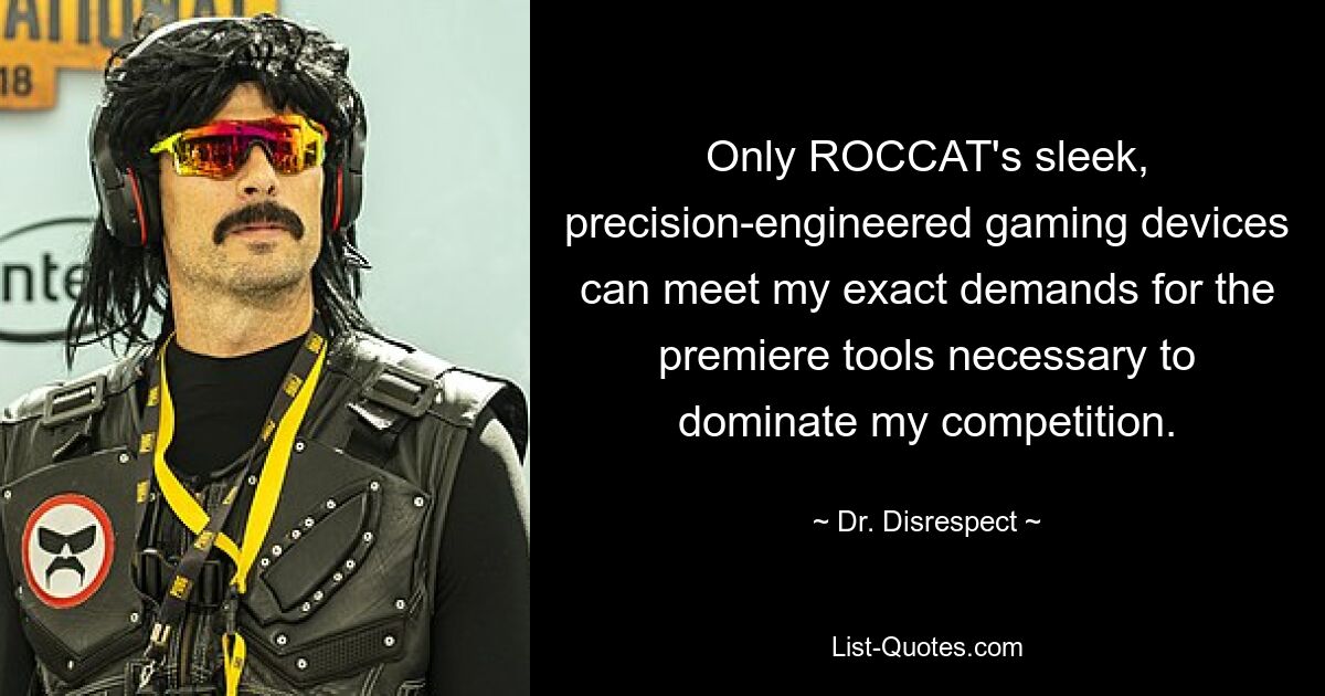 Only ROCCAT's sleek, precision-engineered gaming devices can meet my exact demands for the premiere tools necessary to dominate my competition. — © Dr. Disrespect