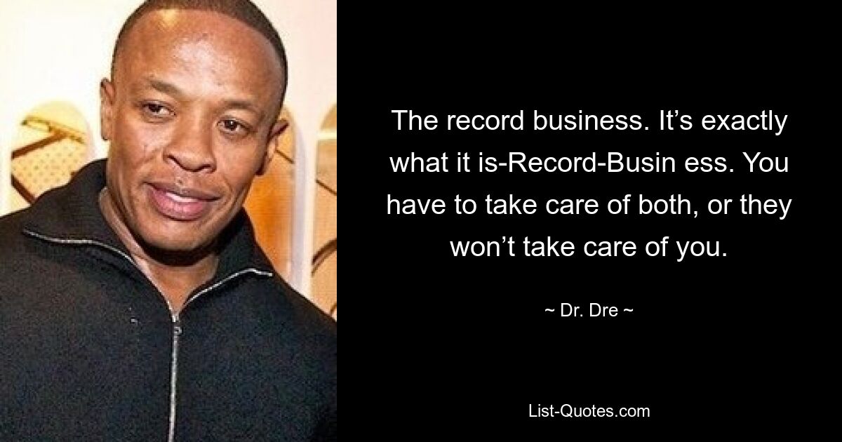 The record business. It’s exactly what it is-Record-Busin ess. You have to take care of both, or they won’t take care of you. — © Dr. Dre