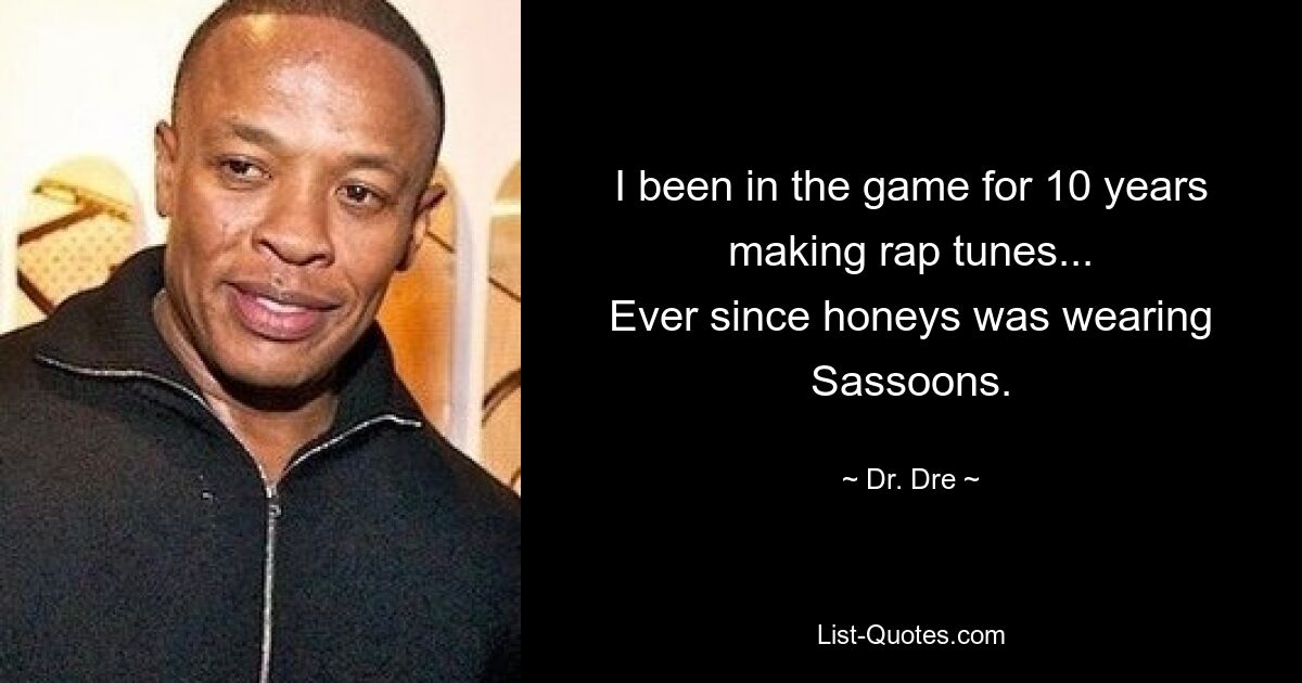 I been in the game for 10 years making rap tunes...
Ever since honeys was wearing Sassoons. — © Dr. Dre