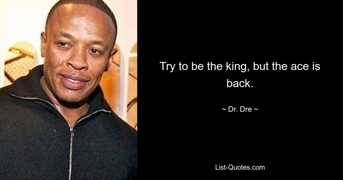 Try to be the king, but the ace is back. — © Dr. Dre