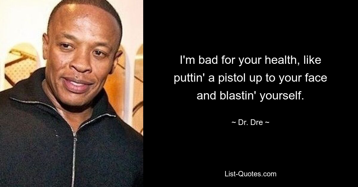 I'm bad for your health, like puttin' a pistol up to your face and blastin' yourself. — © Dr. Dre