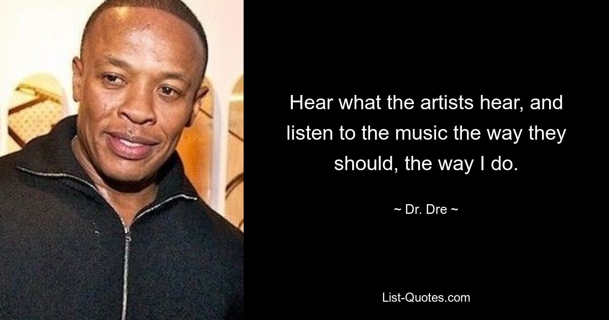 Hear what the artists hear, and listen to the music the way they should, the way I do. — © Dr. Dre