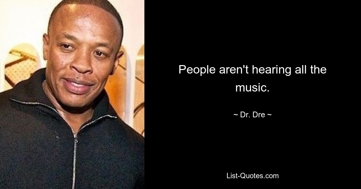 People aren't hearing all the music. — © Dr. Dre