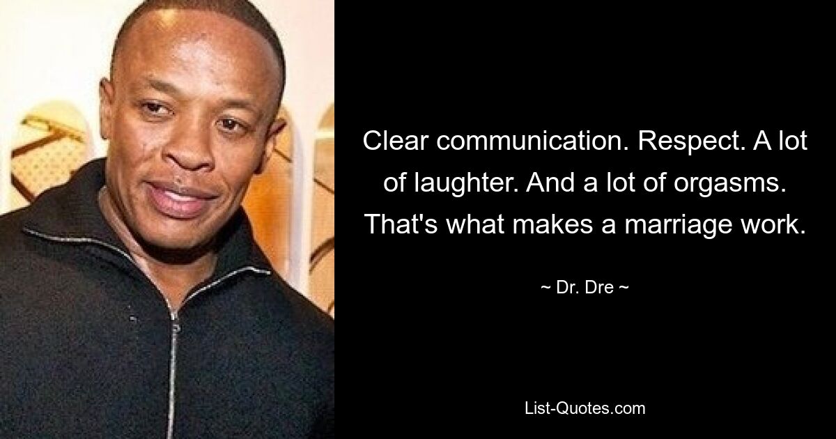 Clear communication. Respect. A lot of laughter. And a lot of orgasms. That's what makes a marriage work. — © Dr. Dre