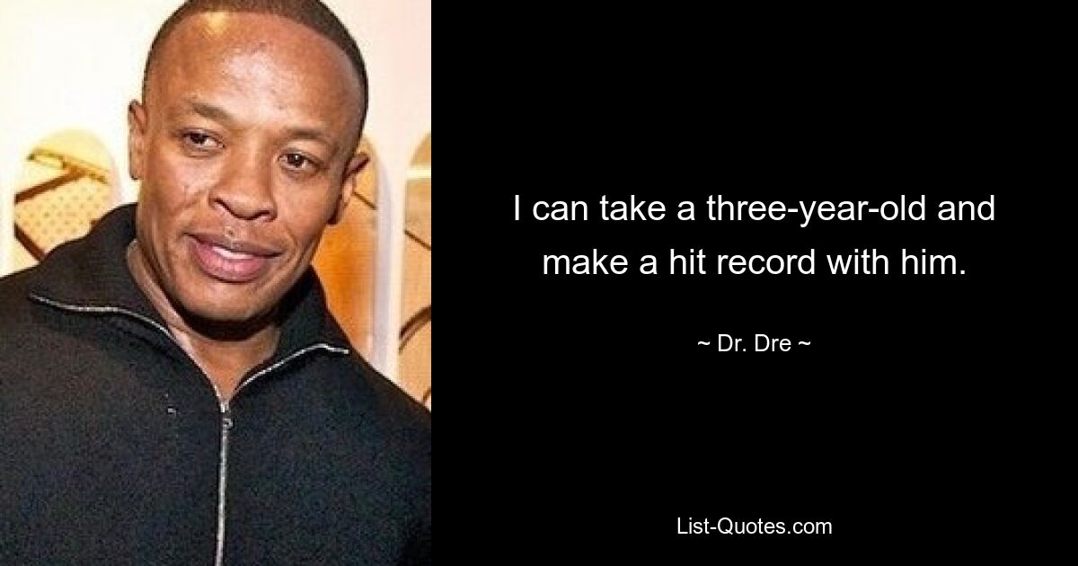 I can take a three-year-old and make a hit record with him. — © Dr. Dre