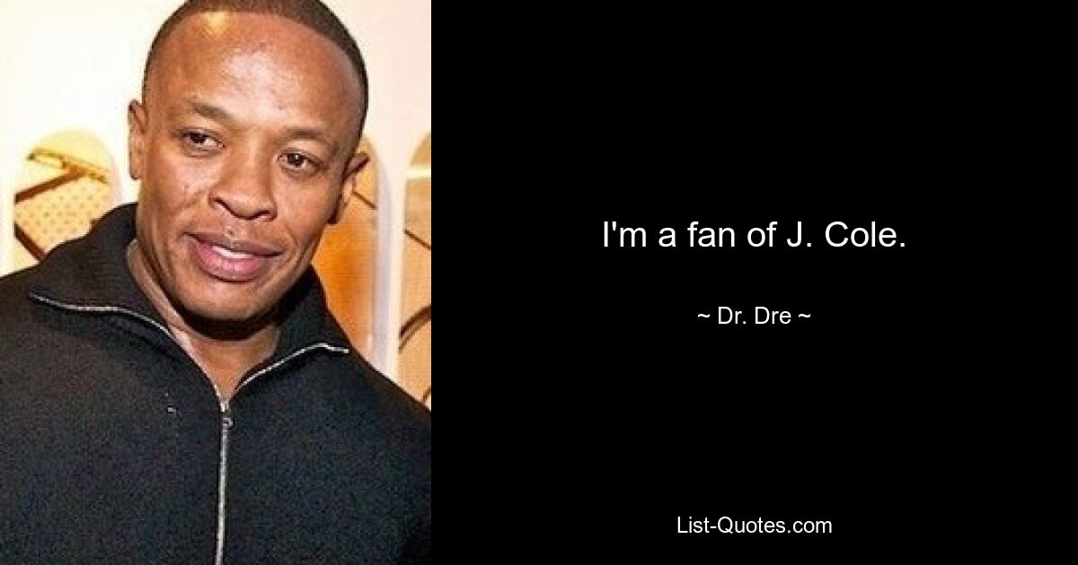 I'm a fan of J. Cole. — © Dr. Dre