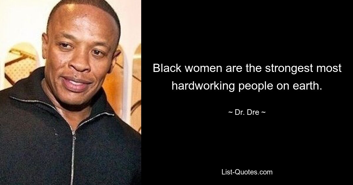 Black women are the strongest most hardworking people on earth. — © Dr. Dre