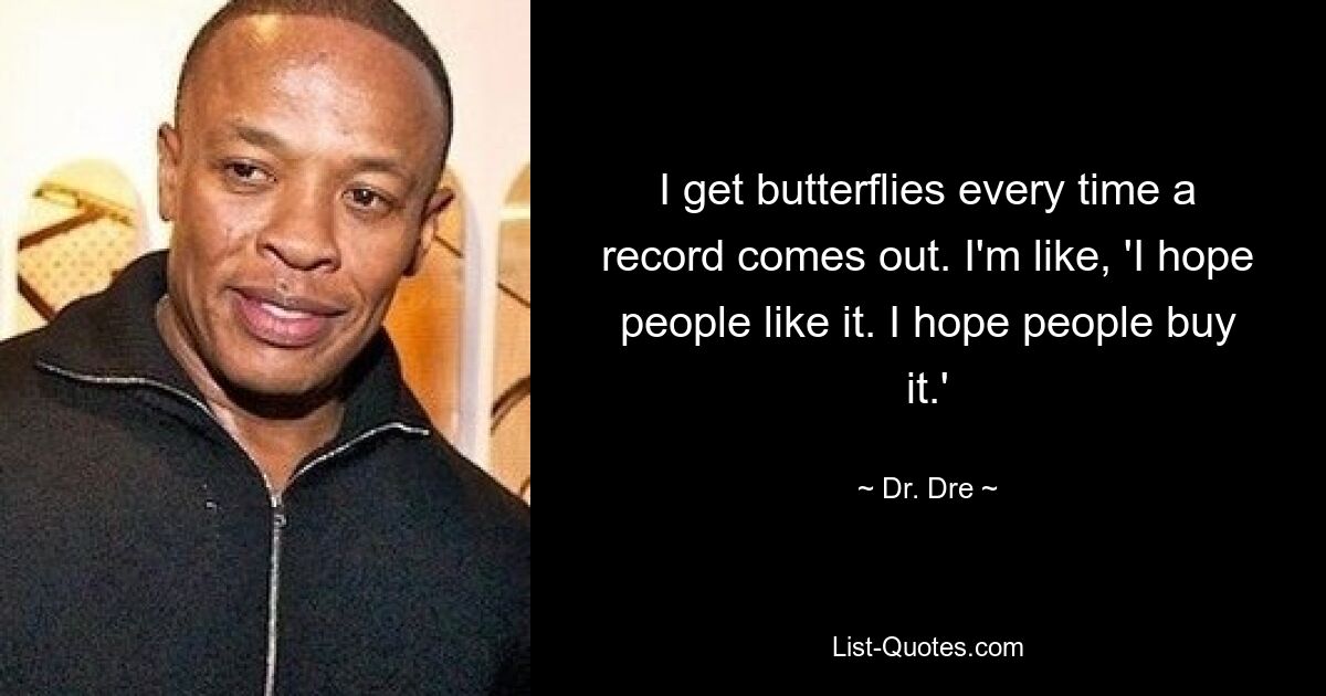 I get butterflies every time a record comes out. I'm like, 'I hope people like it. I hope people buy it.' — © Dr. Dre