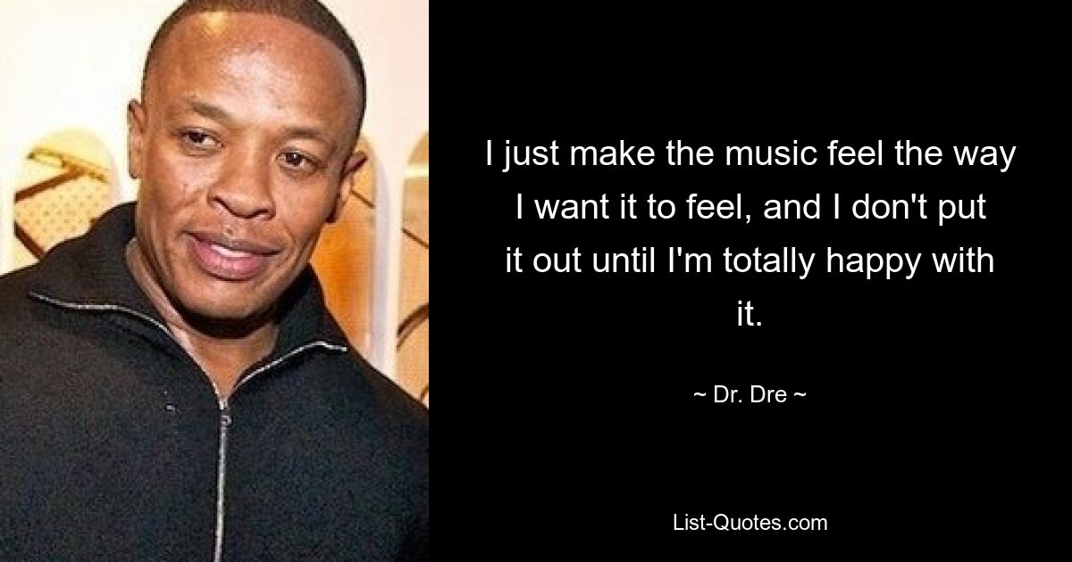 I just make the music feel the way I want it to feel, and I don't put it out until I'm totally happy with it. — © Dr. Dre