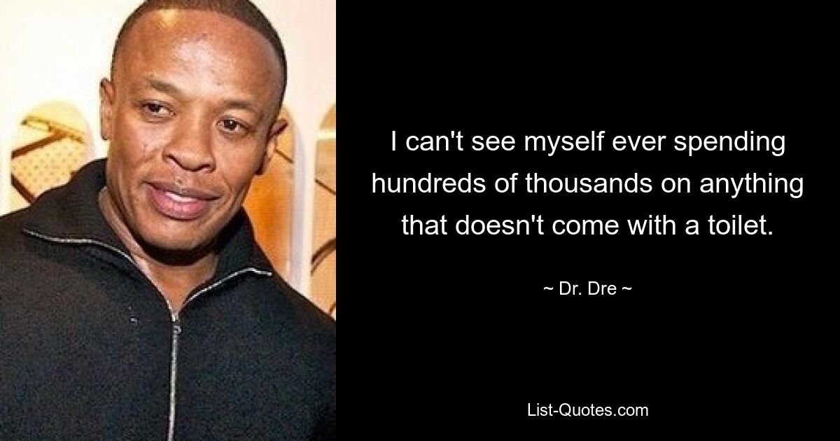 I can't see myself ever spending hundreds of thousands on anything that doesn't come with a toilet. — © Dr. Dre