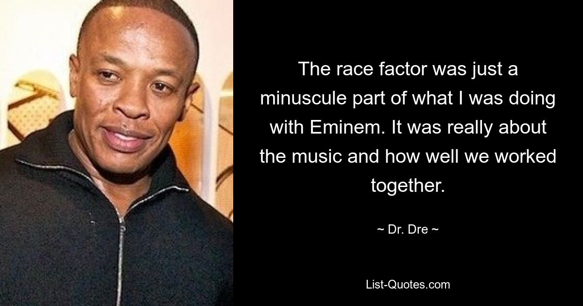 The race factor was just a minuscule part of what I was doing with Eminem. It was really about the music and how well we worked together. — © Dr. Dre