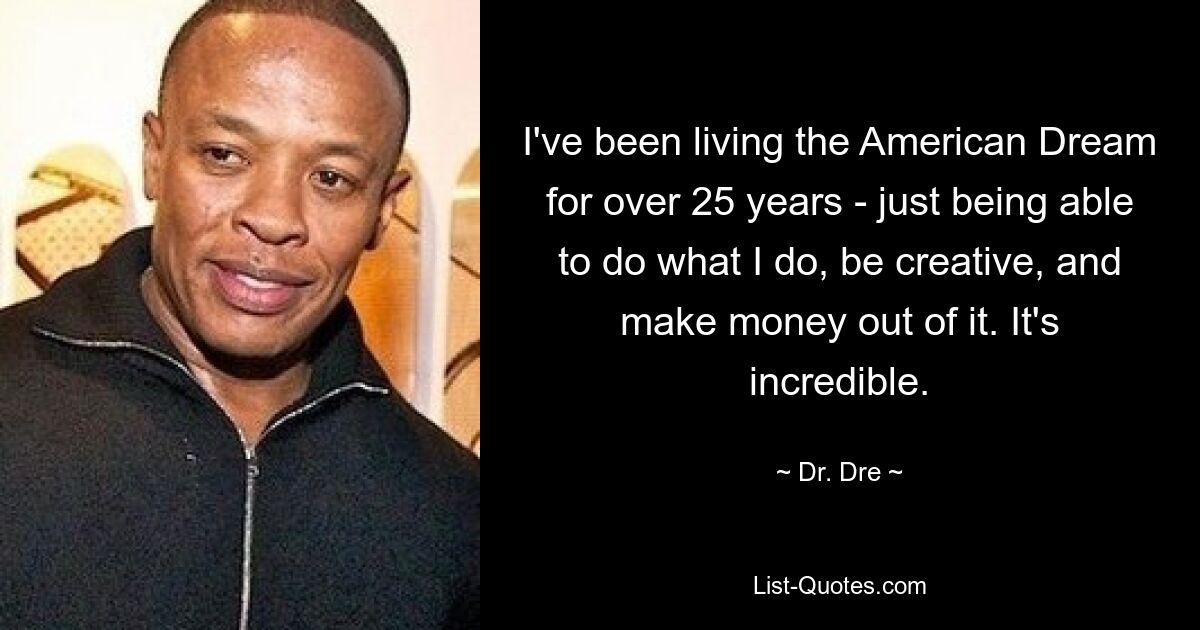 I've been living the American Dream for over 25 years - just being able to do what I do, be creative, and make money out of it. It's incredible. — © Dr. Dre