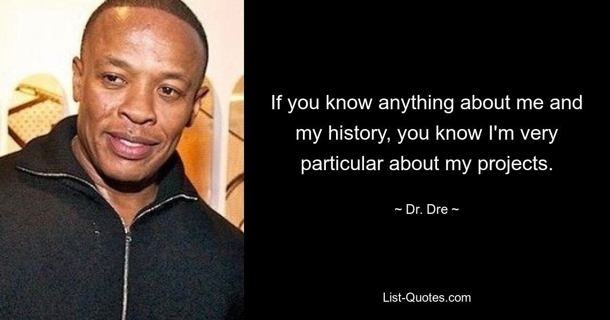 If you know anything about me and my history, you know I'm very particular about my projects. — © Dr. Dre