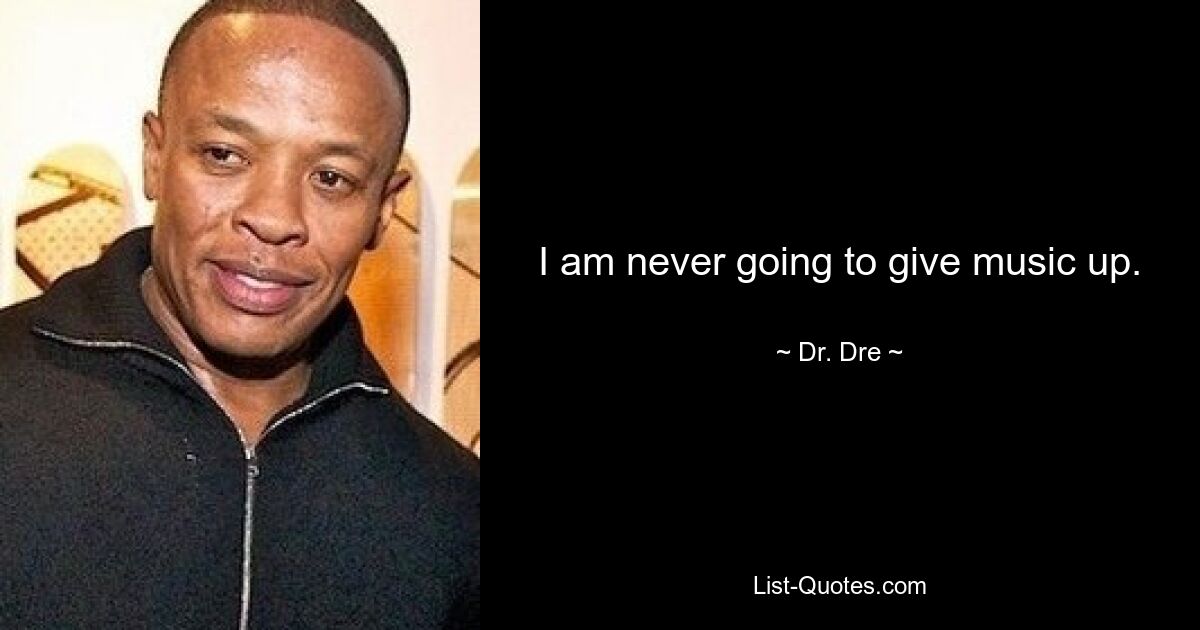 I am never going to give music up. — © Dr. Dre