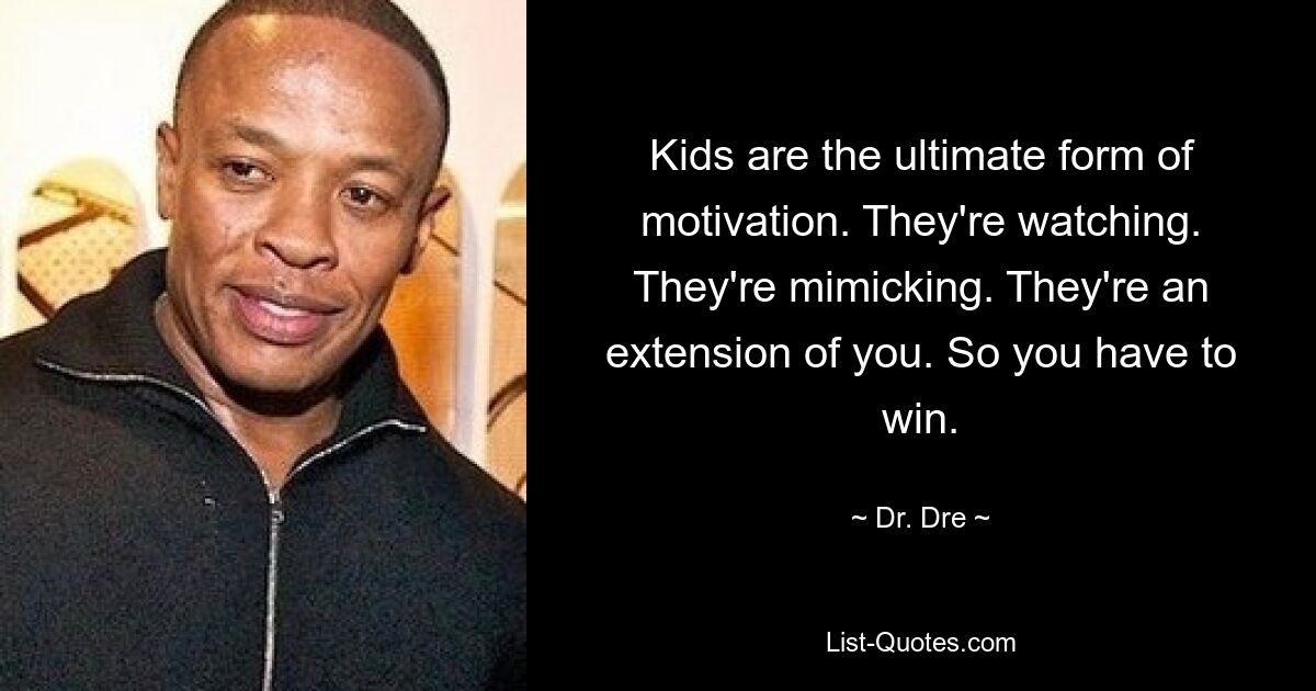 Kids are the ultimate form of motivation. They're watching. They're mimicking. They're an extension of you. So you have to win. — © Dr. Dre