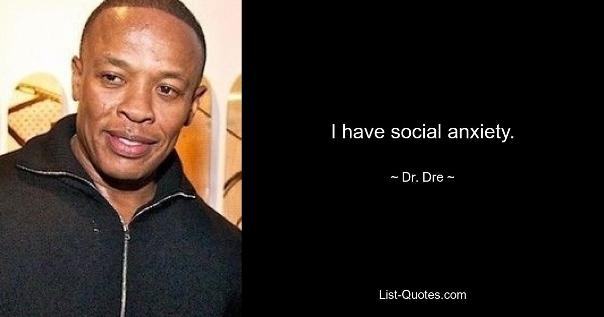 I have social anxiety. — © Dr. Dre