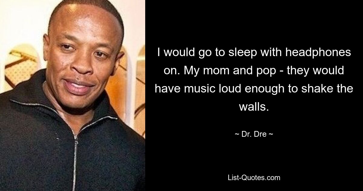 I would go to sleep with headphones on. My mom and pop - they would have music loud enough to shake the walls. — © Dr. Dre