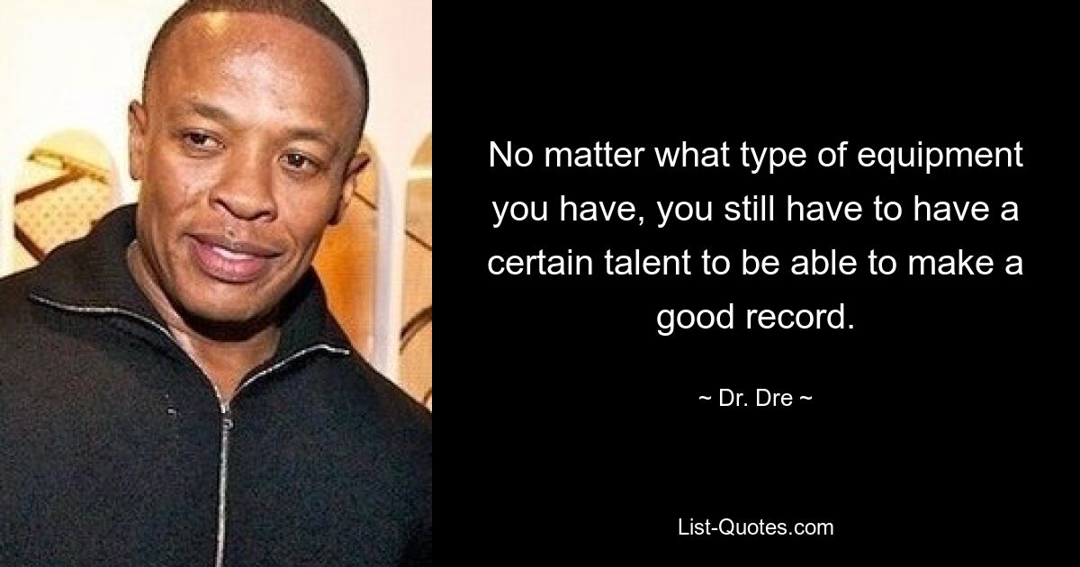 No matter what type of equipment you have, you still have to have a certain talent to be able to make a good record. — © Dr. Dre