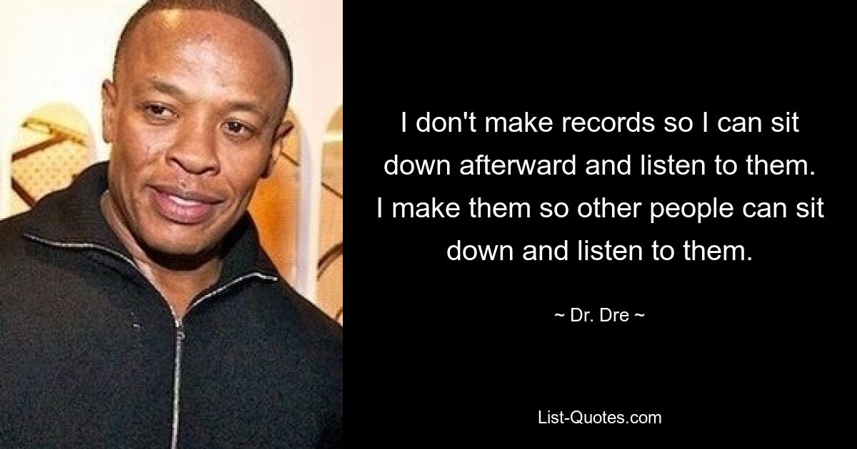 I don't make records so I can sit down afterward and listen to them. I make them so other people can sit down and listen to them. — © Dr. Dre