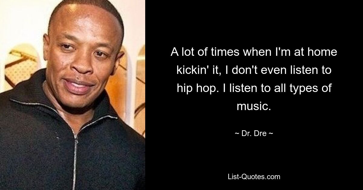 A lot of times when I'm at home kickin' it, I don't even listen to hip hop. I listen to all types of music. — © Dr. Dre