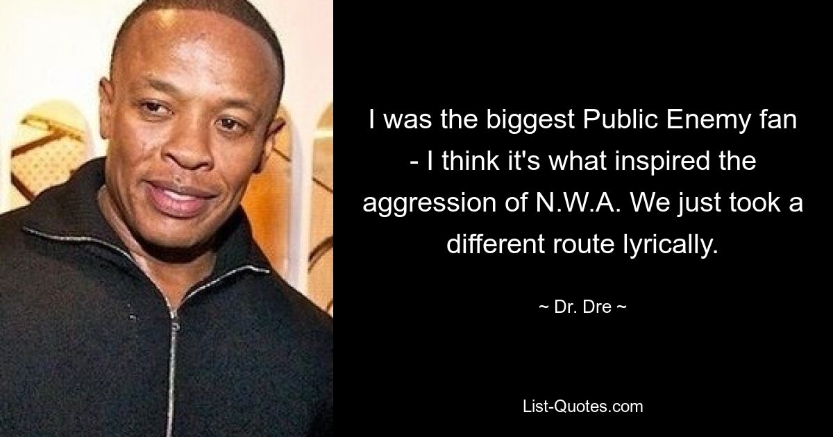 I was the biggest Public Enemy fan - I think it's what inspired the aggression of N.W.A. We just took a different route lyrically. — © Dr. Dre