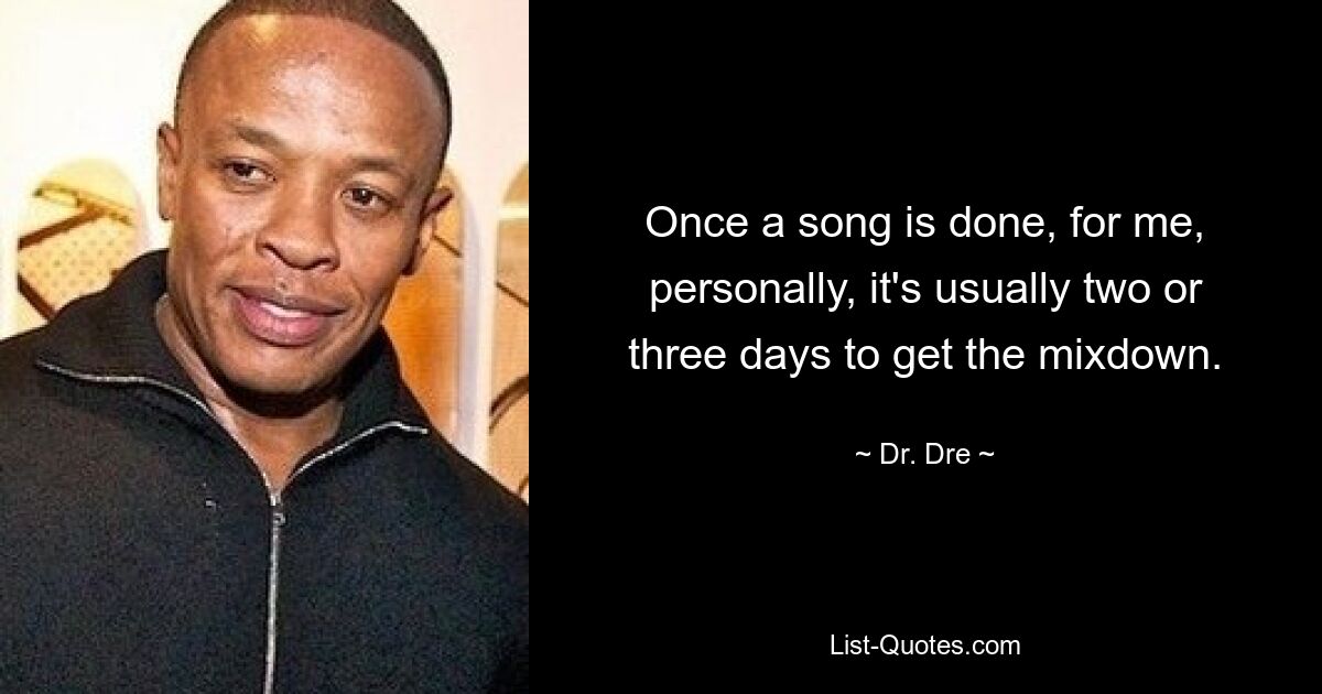 Once a song is done, for me, personally, it's usually two or three days to get the mixdown. — © Dr. Dre