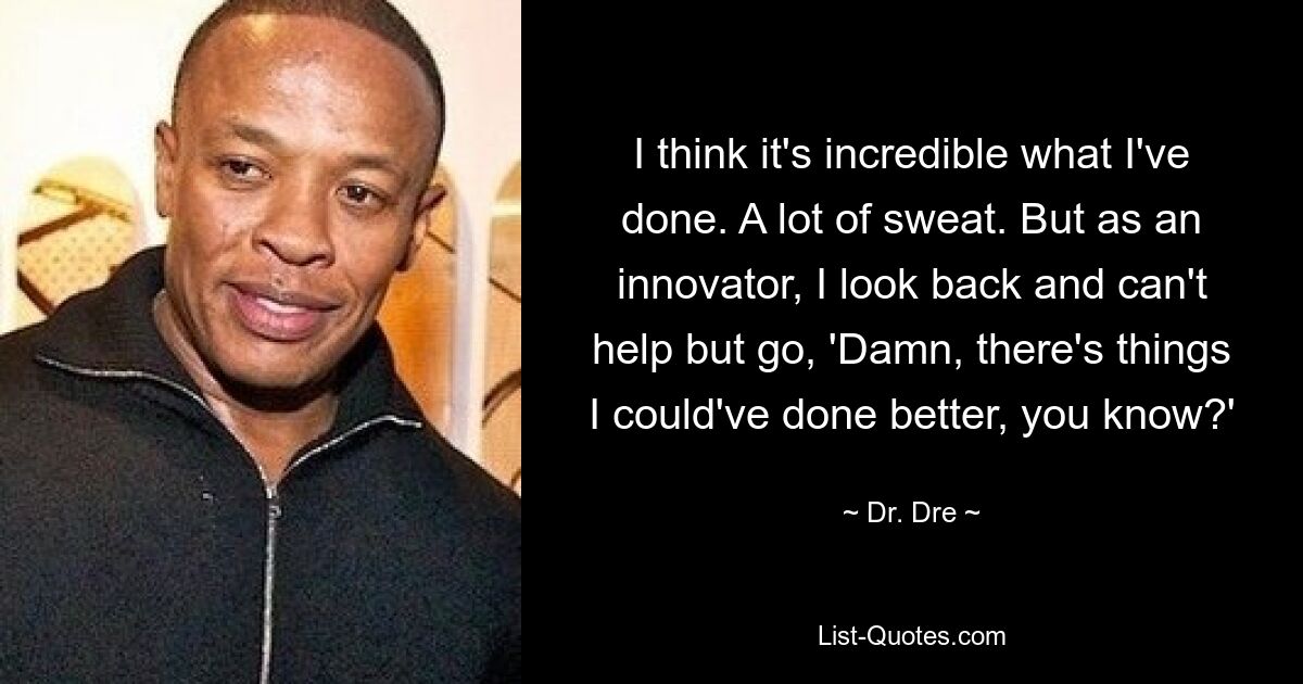 I think it's incredible what I've done. A lot of sweat. But as an innovator, I look back and can't help but go, 'Damn, there's things I could've done better, you know?' — © Dr. Dre