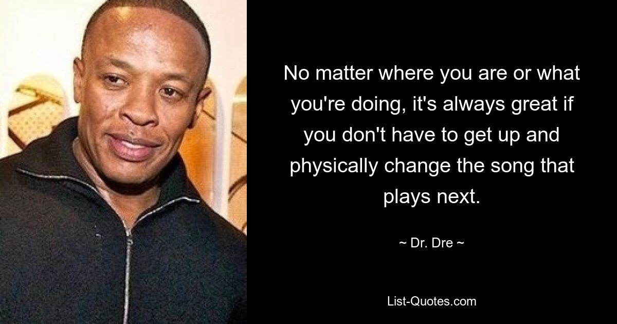 No matter where you are or what you're doing, it's always great if you don't have to get up and physically change the song that plays next. — © Dr. Dre