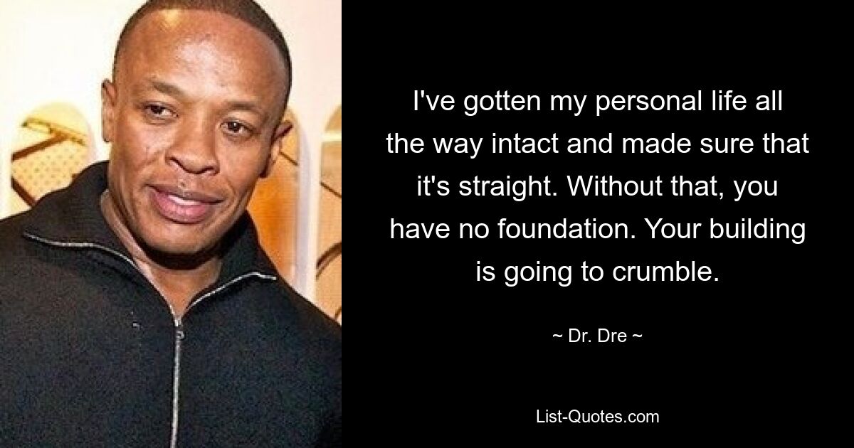 I've gotten my personal life all the way intact and made sure that it's straight. Without that, you have no foundation. Your building is going to crumble. — © Dr. Dre