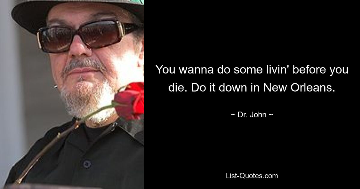 You wanna do some livin' before you die. Do it down in New Orleans. — © Dr. John