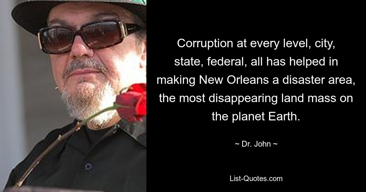 Corruption at every level, city, state, federal, all has helped in making New Orleans a disaster area, the most disappearing land mass on the planet Earth. — © Dr. John