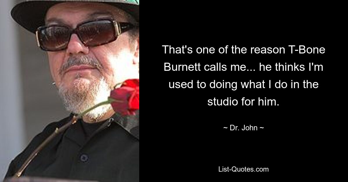 That's one of the reason T-Bone Burnett calls me... he thinks I'm used to doing what I do in the studio for him. — © Dr. John